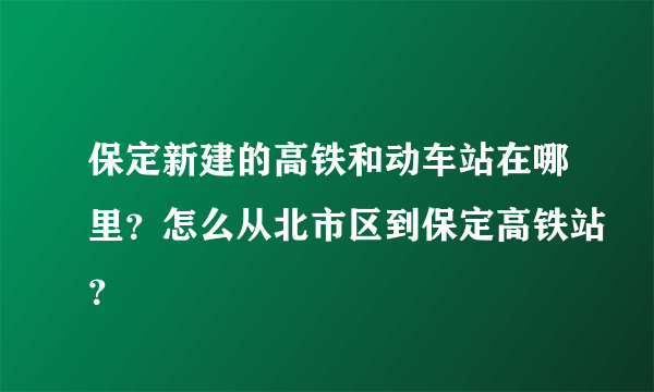 保定新建的高铁和动车站在哪里？怎么从北市区到保定高铁站？