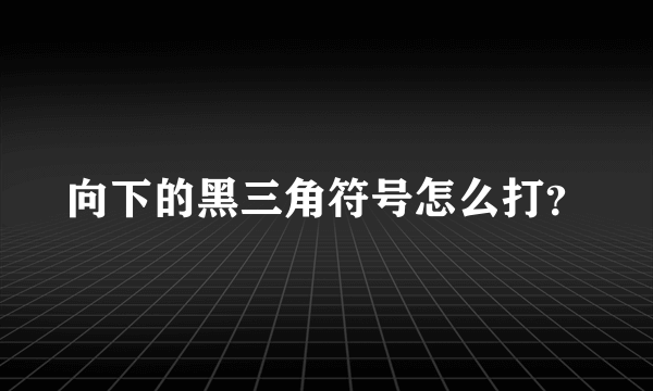 向下的黑三角符号怎么打？