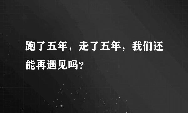 跑了五年，走了五年，我们还能再遇见吗？