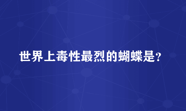 世界上毒性最烈的蝴蝶是？