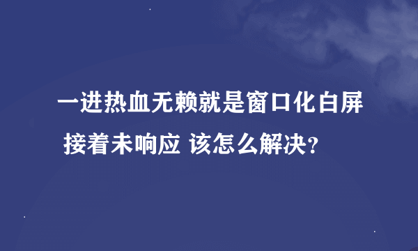 一进热血无赖就是窗口化白屏 接着未响应 该怎么解决？