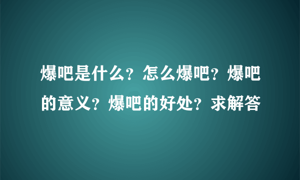爆吧是什么？怎么爆吧？爆吧的意义？爆吧的好处？求解答