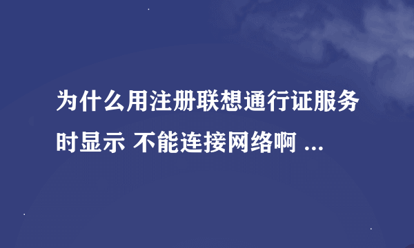 为什么用注册联想通行证服务时显示 不能连接网络啊 网络连接正常
