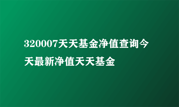 320007天天基金净值查询今天最新净值天天基金