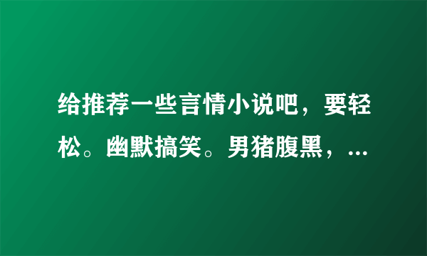 给推荐一些言情小说吧，要轻松。幽默搞笑。男猪腹黑，女猪不小白，女猪最好是成长型的。两人要深情但不多