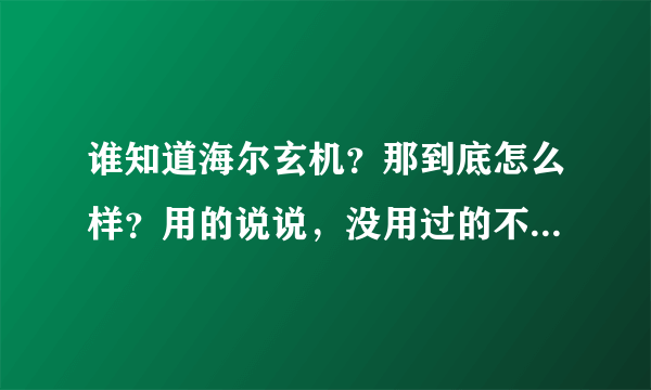 谁知道海尔玄机？那到底怎么样？用的说说，没用过的不要在这八卦！