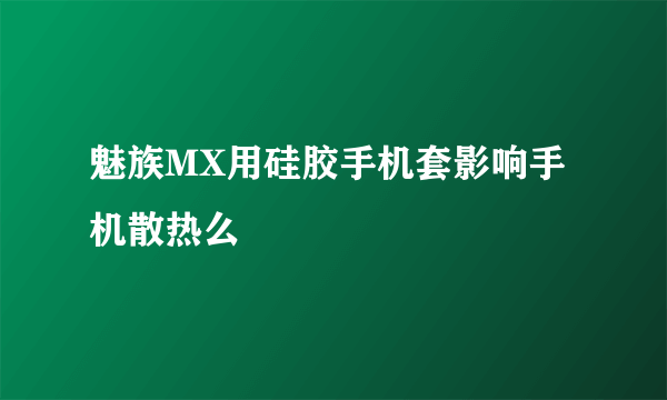 魅族MX用硅胶手机套影响手机散热么