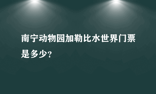 南宁动物园加勒比水世界门票是多少？