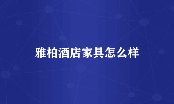雅柏酒店家具怎么样