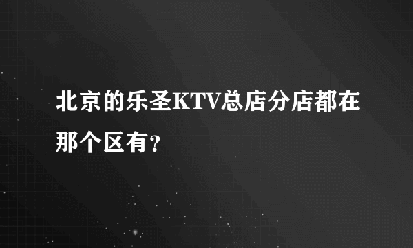 北京的乐圣KTV总店分店都在那个区有？