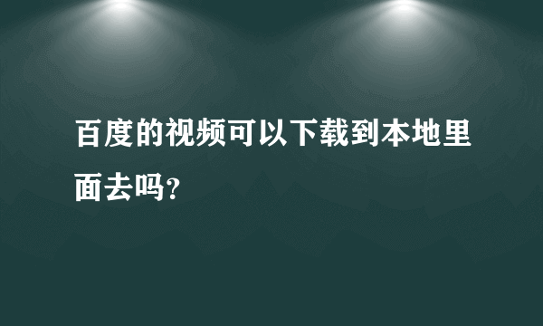 百度的视频可以下载到本地里面去吗？