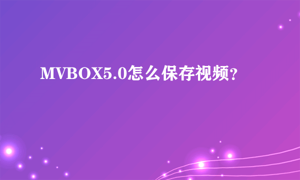 MVBOX5.0怎么保存视频？