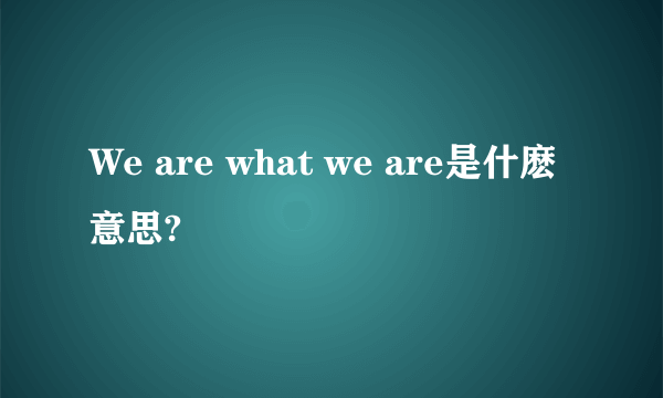 We are what we are是什麽意思?