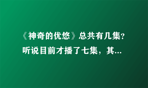 《神奇的优悠》总共有几集？ 听说目前才播了七集，其余的什么时候播？在哪个台？
