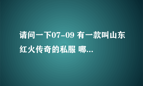 请问一下07-09 有一款叫山东红火传奇的私服 哪一个是什么版本的