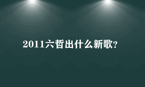 2011六哲出什么新歌?