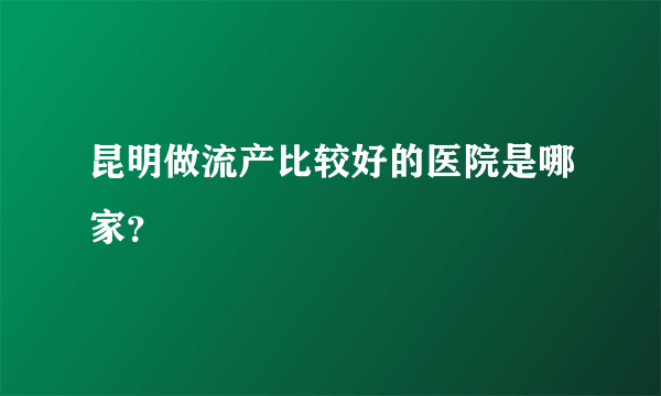 昆明做流产比较好的医院是哪家？