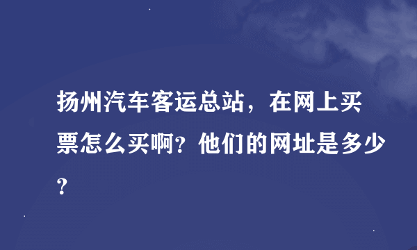 扬州汽车客运总站，在网上买票怎么买啊？他们的网址是多少？