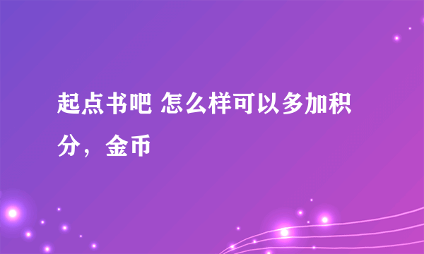 起点书吧 怎么样可以多加积分，金币