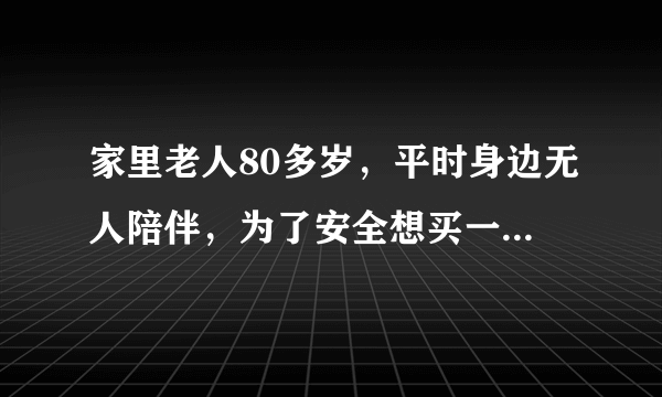 家里老人80多岁，平时身边无人陪伴，为了安全想买一个报警器，请问如何正确选择家用老人呼叫器？
