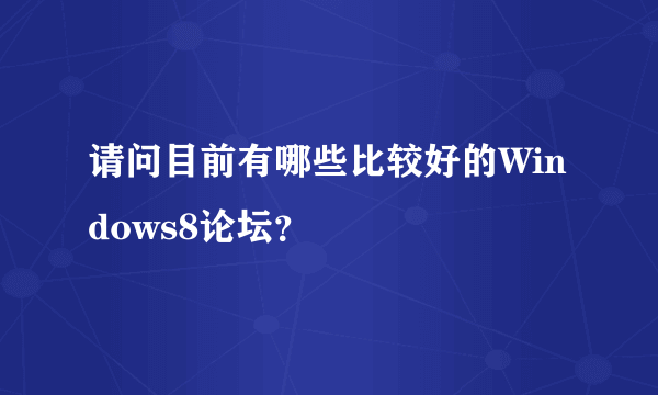 请问目前有哪些比较好的Windows8论坛？