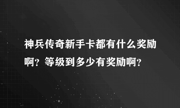 神兵传奇新手卡都有什么奖励啊？等级到多少有奖励啊？