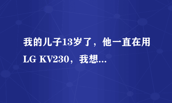 我的儿子13岁了，他一直在用LG KV230，我想跟他换一个，一个比较低廉的，怎么样？