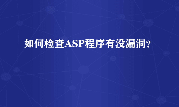 如何检查ASP程序有没漏洞？