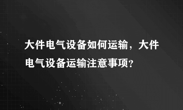 大件电气设备如何运输，大件电气设备运输注意事项？
