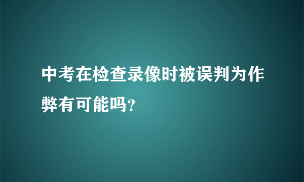 中考在检查录像时被误判为作弊有可能吗？