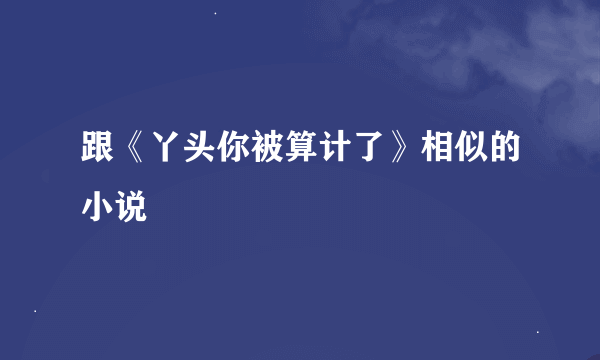 跟《丫头你被算计了》相似的小说