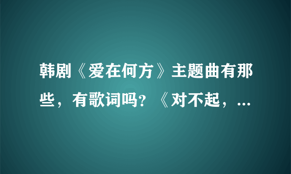 韩剧《爱在何方》主题曲有那些,有歌词吗?《对不起,我的心灵》歌词,有木有?