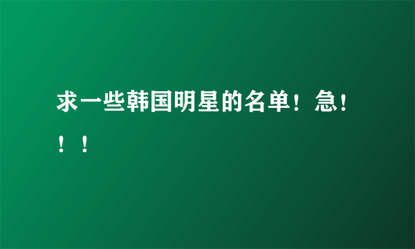 求一些韩国明星的名单！急！！！