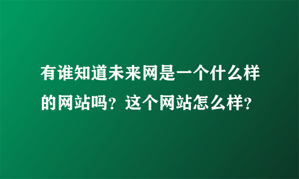 有谁知道未来网是一个什么样的网站吗？这个网站怎么样？