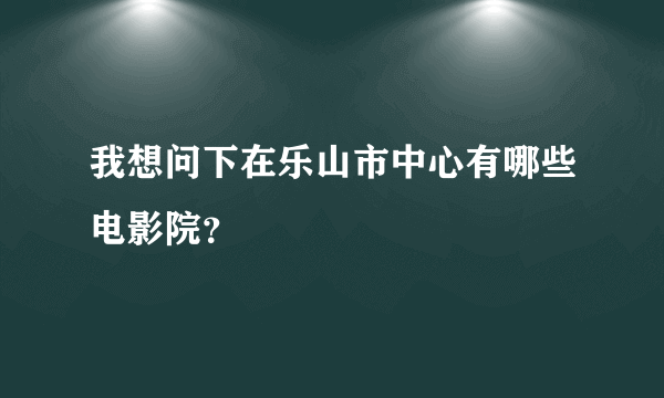 我想问下在乐山市中心有哪些电影院?