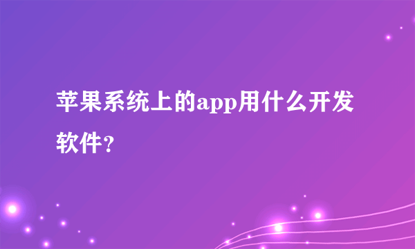 苹果系统上的app用什么开发软件？