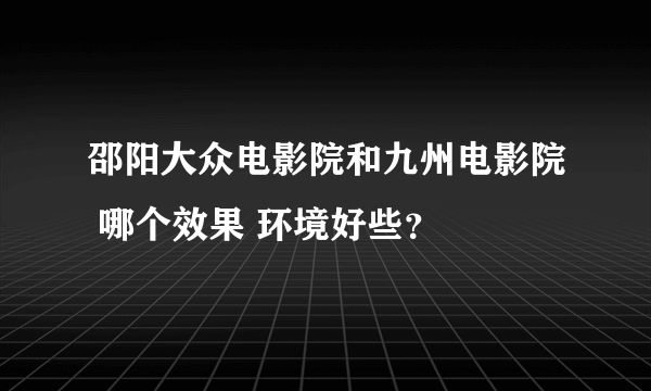 邵阳大众电影院和九州电影院 哪个效果 环境好些？