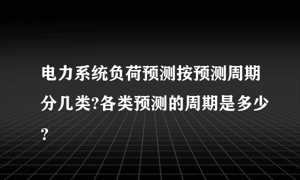 电力系统负荷预测按预测周期分几类?各类预测的周期是多少？