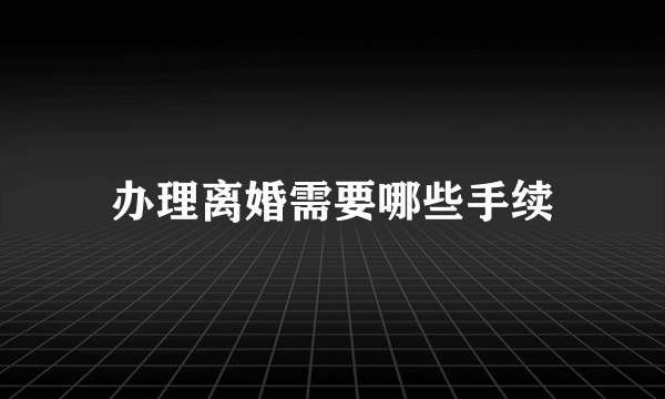 办理离婚需要哪些手续