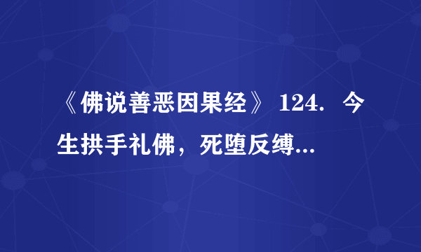 《佛说善恶因果经》 124．今生拱手礼佛，死堕反缚地狱，再生为人，常遇恶事。 怎么讲？？？