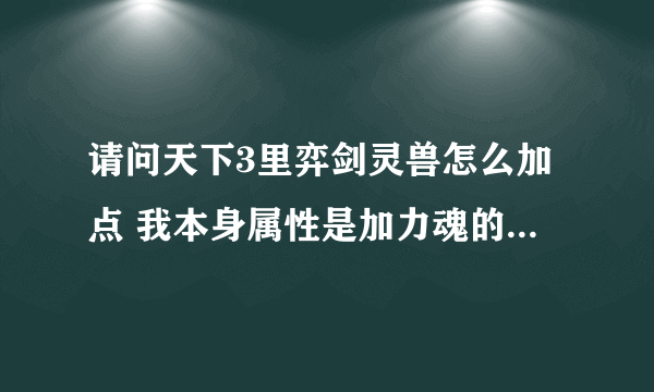 请问天下3里弈剑灵兽怎么加点 我本身属性是加力魂的 那灵兽怎么加点