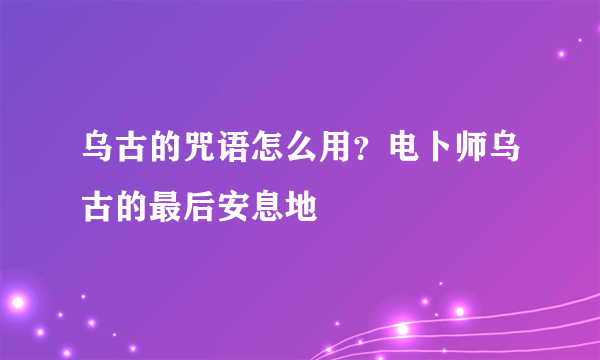 乌古的咒语怎么用？电卜师乌古的最后安息地