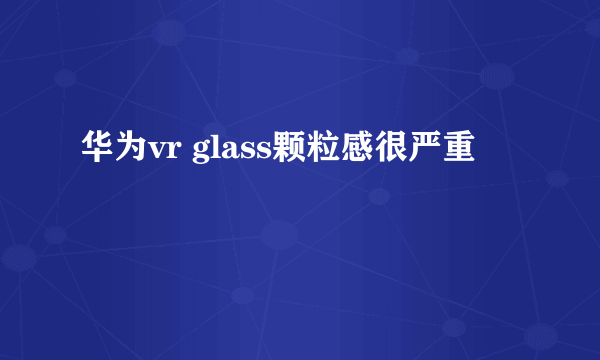 华为vr glass颗粒感很严重