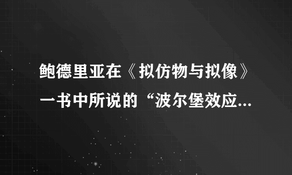 鲍德里亚在《拟仿物与拟像》一书中所说的“波尔堡效应”是什么意思？波尔堡指什么？