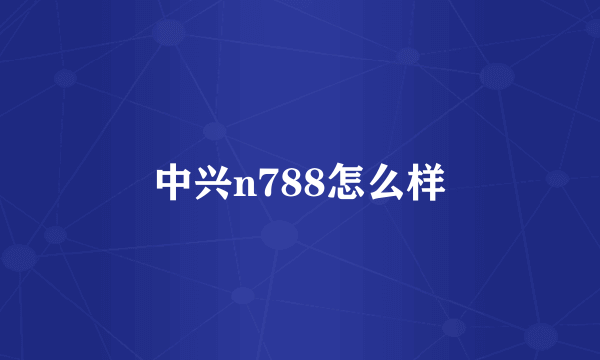 中兴n788怎么样