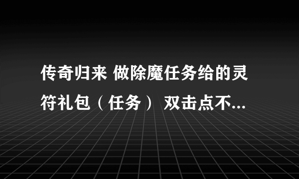 传奇归来 做除魔任务给的灵符礼包（任务） 双击点不开 招灵符仙子没有兑换项目？求给个流程