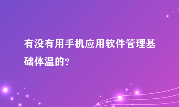 有没有用手机应用软件管理基础体温的?