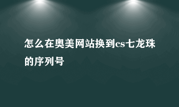 怎么在奥美网站换到cs七龙珠的序列号