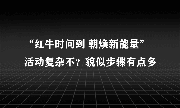 “红牛时间到 朝焕新能量”活动复杂不？貌似步骤有点多。