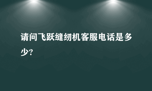 请问飞跃缝纫机客服电话是多少?